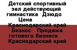 Детский спортивный зал действующий( гимнастика, Дзюдо) › Цена ­ 150 000 - Краснодарский край Бизнес » Продажа готового бизнеса   . Краснодарский край